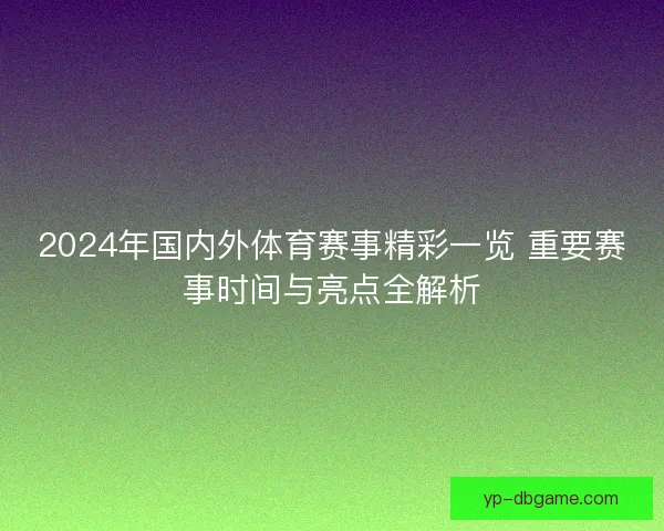 2024年国内外体育赛事精彩一览 重要赛事时间与亮点全解析