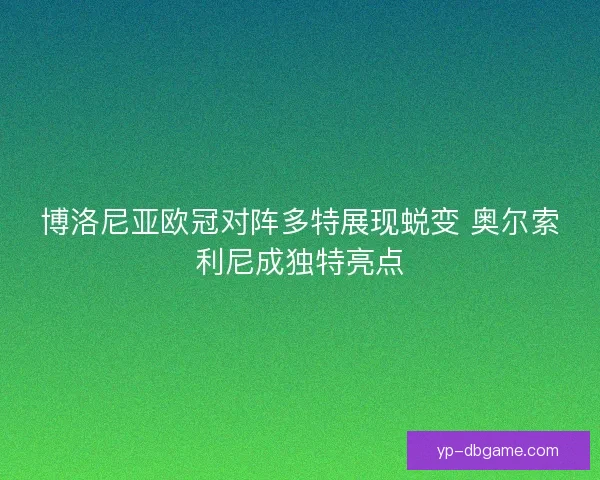 博洛尼亚欧冠对阵多特展现蜕变 奥尔索利尼成独特亮点